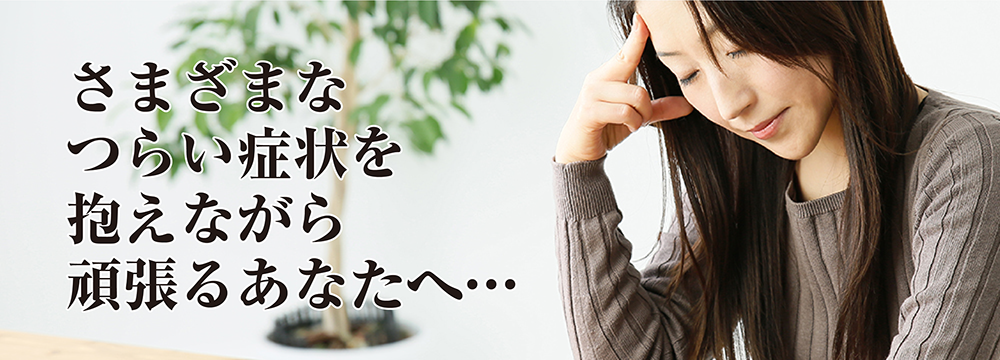 さまざまなつらい症状を抱えながら頑張るあなたへ